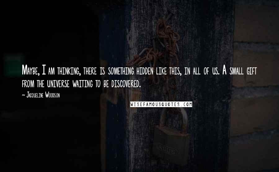 Jacqueline Woodson Quotes: Maybe, I am thinking, there is something hidden like this, in all of us. A small gift from the universe waiting to be discovered.
