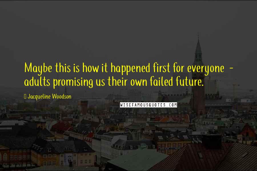 Jacqueline Woodson Quotes: Maybe this is how it happened first for everyone - adults promising us their own failed future.
