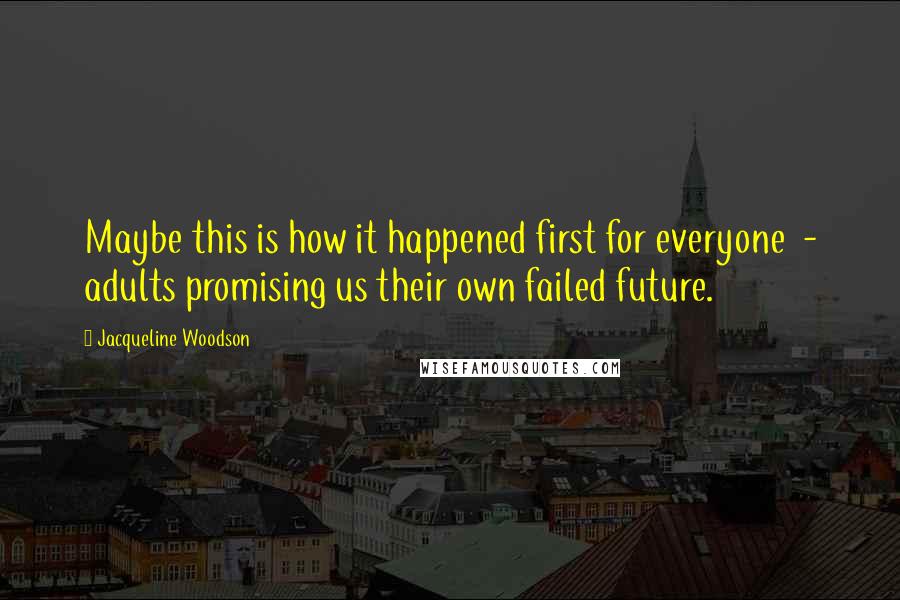 Jacqueline Woodson Quotes: Maybe this is how it happened first for everyone  - adults promising us their own failed future.