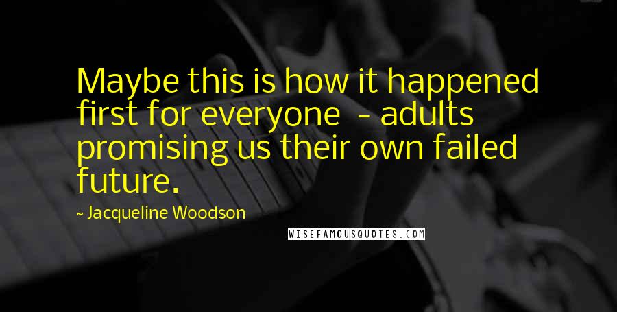 Jacqueline Woodson Quotes: Maybe this is how it happened first for everyone  - adults promising us their own failed future.