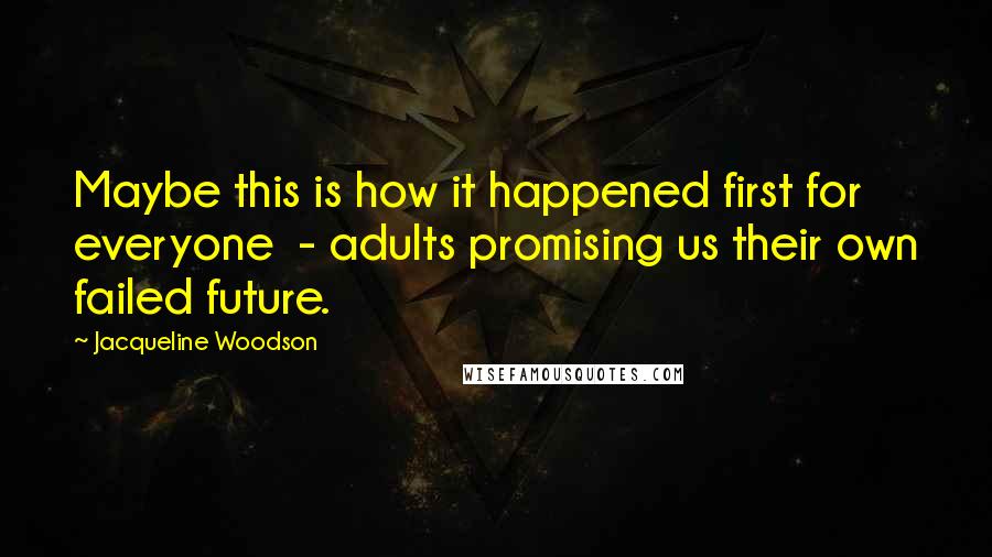 Jacqueline Woodson Quotes: Maybe this is how it happened first for everyone  - adults promising us their own failed future.