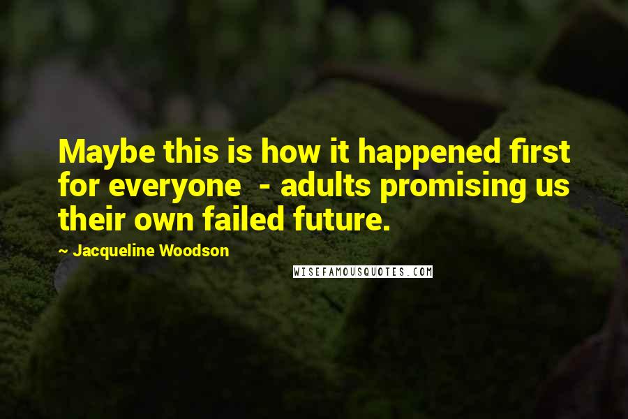 Jacqueline Woodson Quotes: Maybe this is how it happened first for everyone  - adults promising us their own failed future.