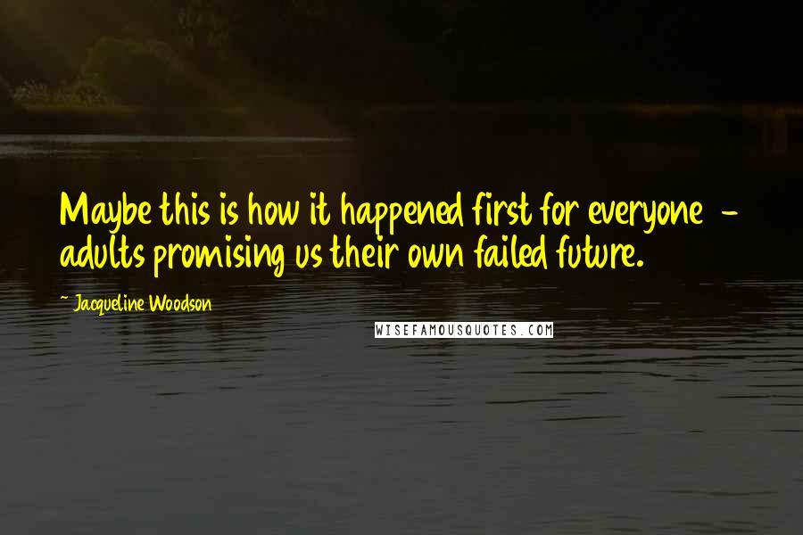 Jacqueline Woodson Quotes: Maybe this is how it happened first for everyone  - adults promising us their own failed future.