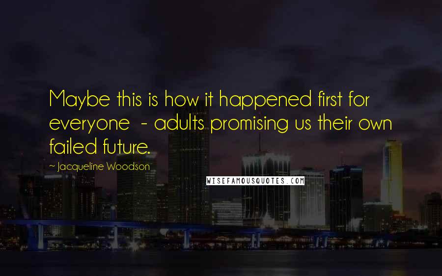 Jacqueline Woodson Quotes: Maybe this is how it happened first for everyone  - adults promising us their own failed future.