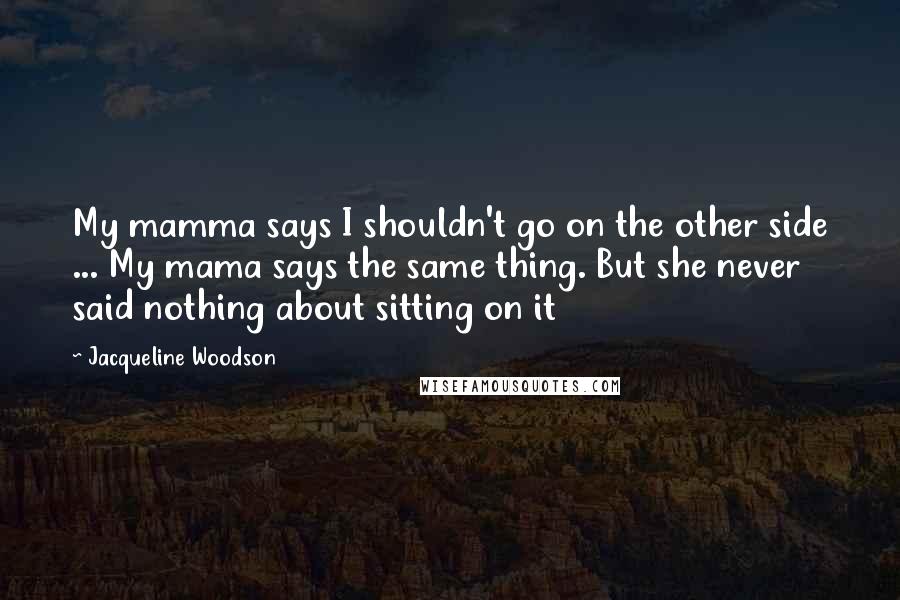 Jacqueline Woodson Quotes: My mamma says I shouldn't go on the other side ... My mama says the same thing. But she never said nothing about sitting on it