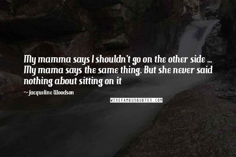 Jacqueline Woodson Quotes: My mamma says I shouldn't go on the other side ... My mama says the same thing. But she never said nothing about sitting on it