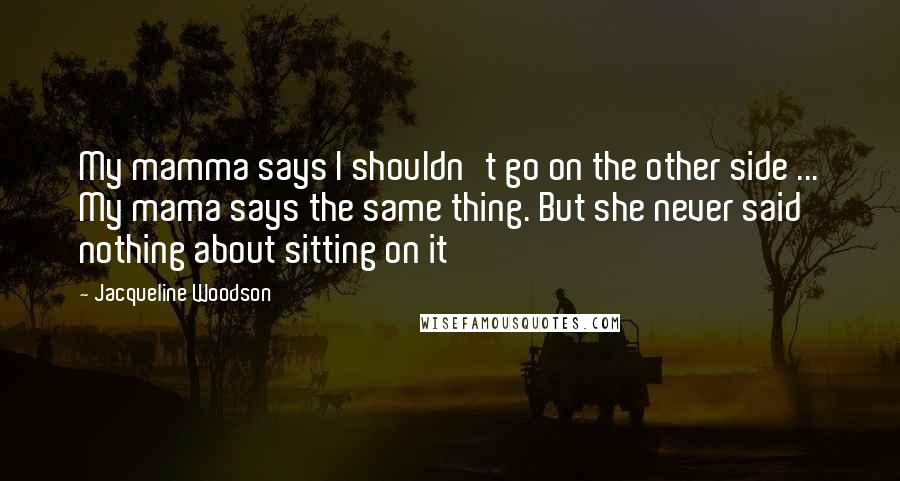 Jacqueline Woodson Quotes: My mamma says I shouldn't go on the other side ... My mama says the same thing. But she never said nothing about sitting on it