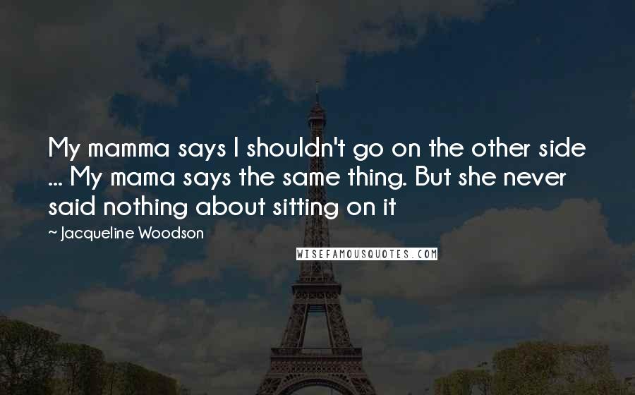 Jacqueline Woodson Quotes: My mamma says I shouldn't go on the other side ... My mama says the same thing. But she never said nothing about sitting on it