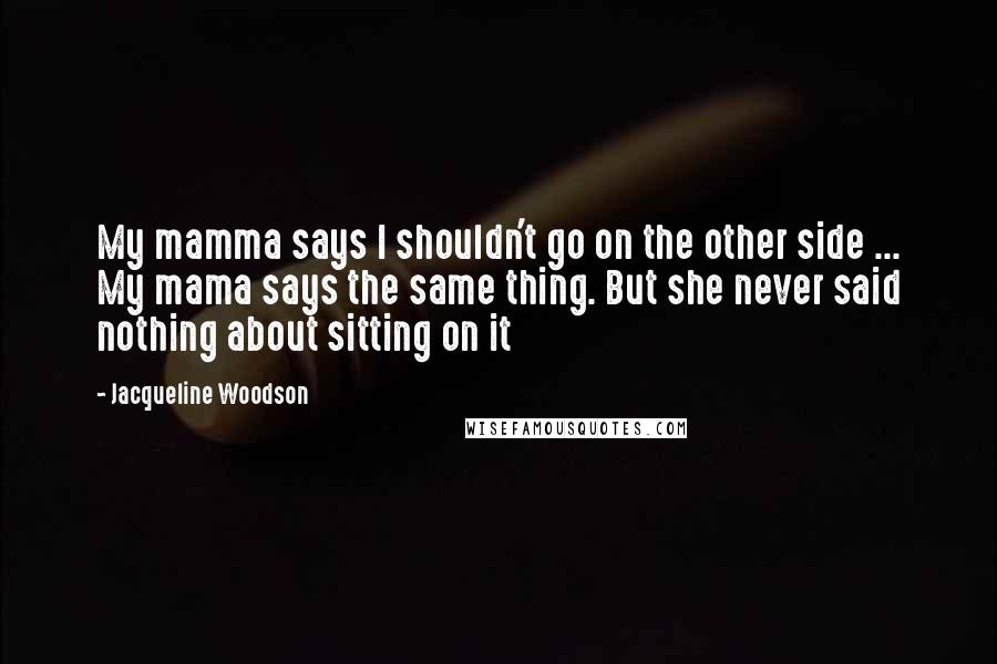 Jacqueline Woodson Quotes: My mamma says I shouldn't go on the other side ... My mama says the same thing. But she never said nothing about sitting on it