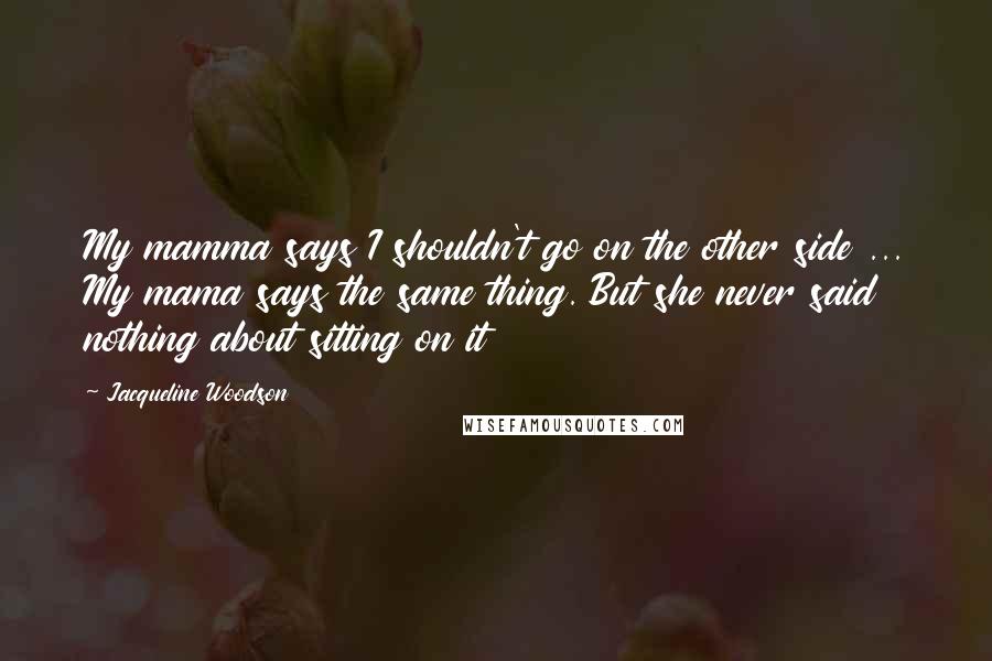 Jacqueline Woodson Quotes: My mamma says I shouldn't go on the other side ... My mama says the same thing. But she never said nothing about sitting on it