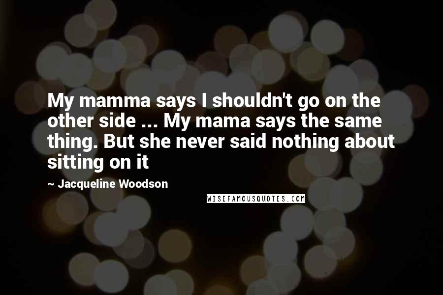 Jacqueline Woodson Quotes: My mamma says I shouldn't go on the other side ... My mama says the same thing. But she never said nothing about sitting on it