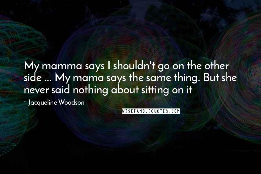 Jacqueline Woodson Quotes: My mamma says I shouldn't go on the other side ... My mama says the same thing. But she never said nothing about sitting on it