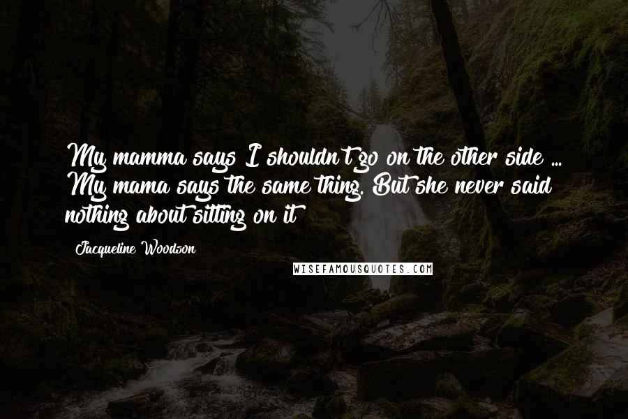 Jacqueline Woodson Quotes: My mamma says I shouldn't go on the other side ... My mama says the same thing. But she never said nothing about sitting on it