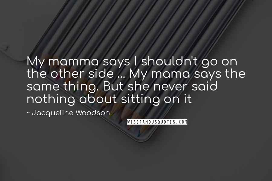 Jacqueline Woodson Quotes: My mamma says I shouldn't go on the other side ... My mama says the same thing. But she never said nothing about sitting on it