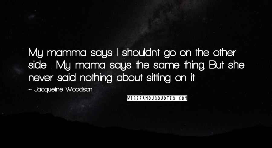 Jacqueline Woodson Quotes: My mamma says I shouldn't go on the other side ... My mama says the same thing. But she never said nothing about sitting on it