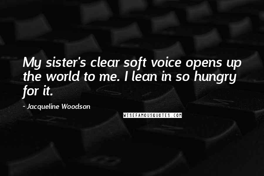 Jacqueline Woodson Quotes: My sister's clear soft voice opens up the world to me. I lean in so hungry for it.