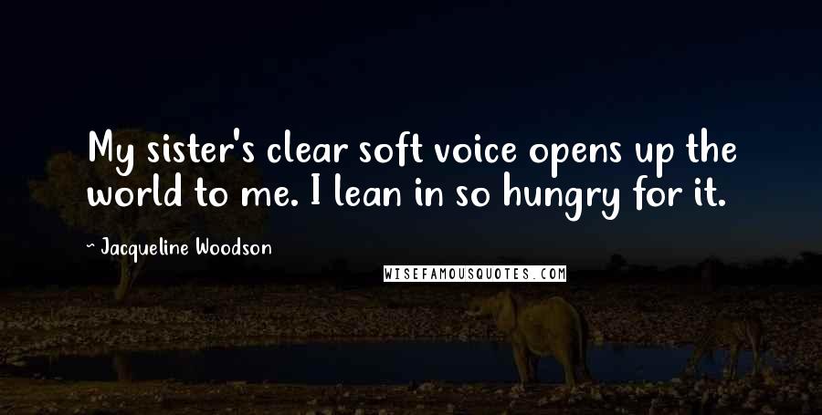 Jacqueline Woodson Quotes: My sister's clear soft voice opens up the world to me. I lean in so hungry for it.