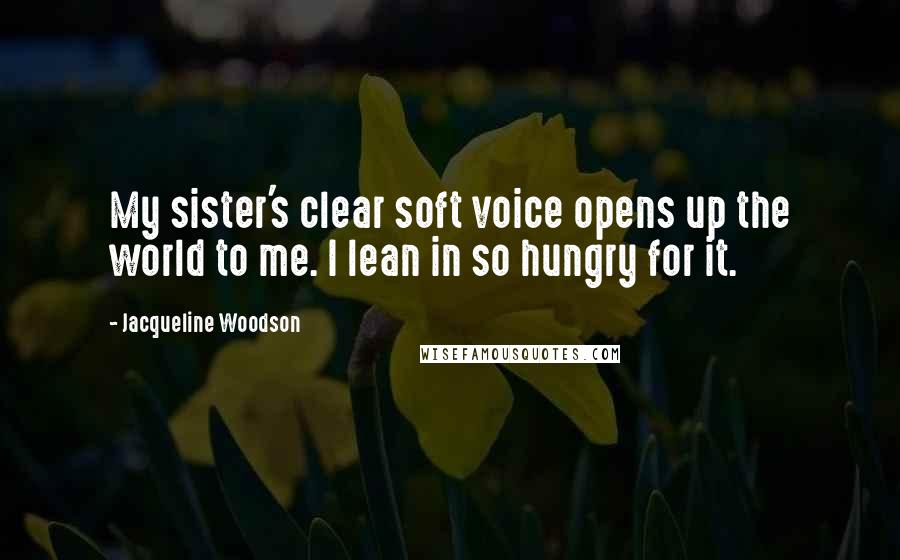 Jacqueline Woodson Quotes: My sister's clear soft voice opens up the world to me. I lean in so hungry for it.