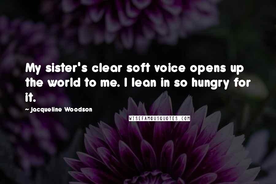 Jacqueline Woodson Quotes: My sister's clear soft voice opens up the world to me. I lean in so hungry for it.