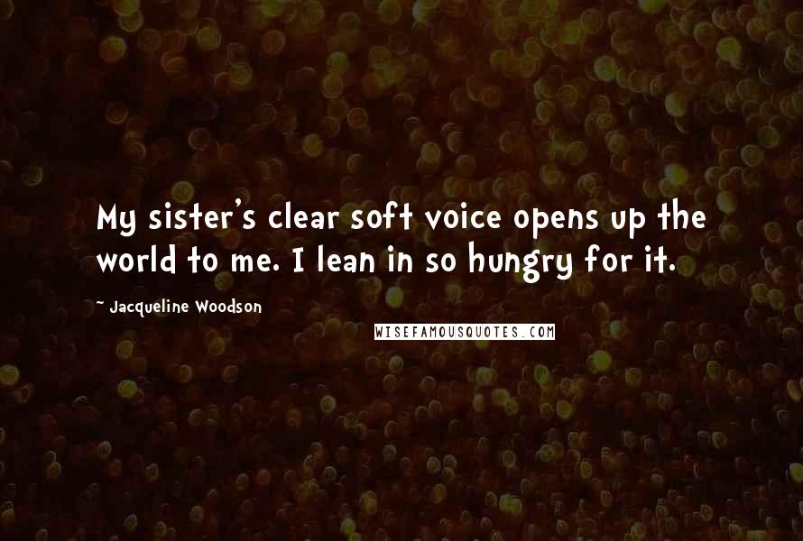 Jacqueline Woodson Quotes: My sister's clear soft voice opens up the world to me. I lean in so hungry for it.