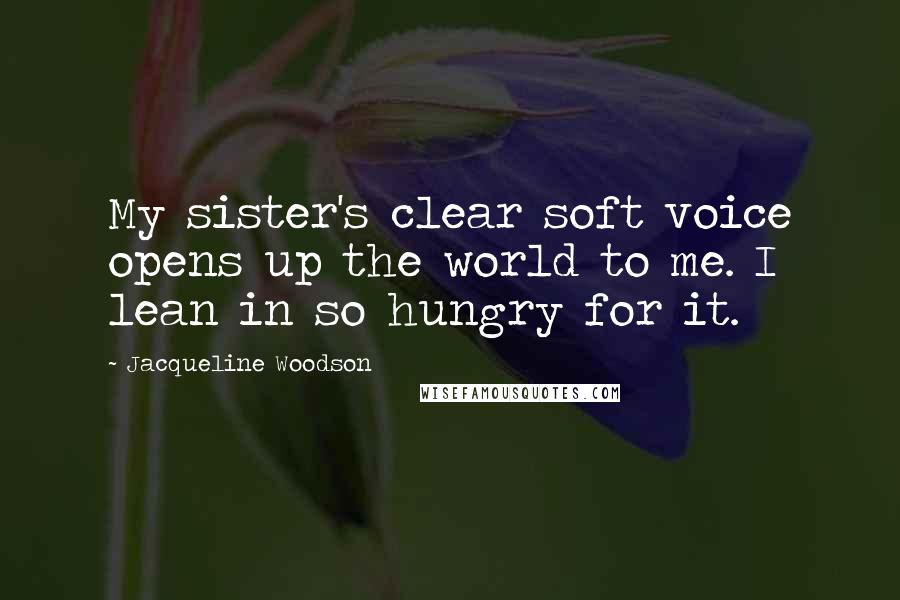 Jacqueline Woodson Quotes: My sister's clear soft voice opens up the world to me. I lean in so hungry for it.