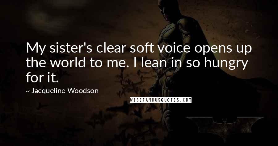 Jacqueline Woodson Quotes: My sister's clear soft voice opens up the world to me. I lean in so hungry for it.