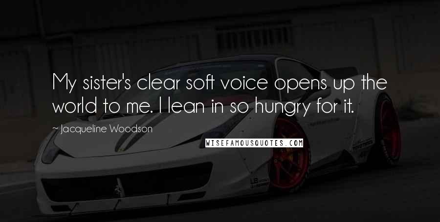 Jacqueline Woodson Quotes: My sister's clear soft voice opens up the world to me. I lean in so hungry for it.