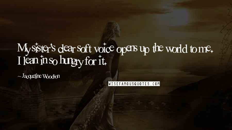 Jacqueline Woodson Quotes: My sister's clear soft voice opens up the world to me. I lean in so hungry for it.