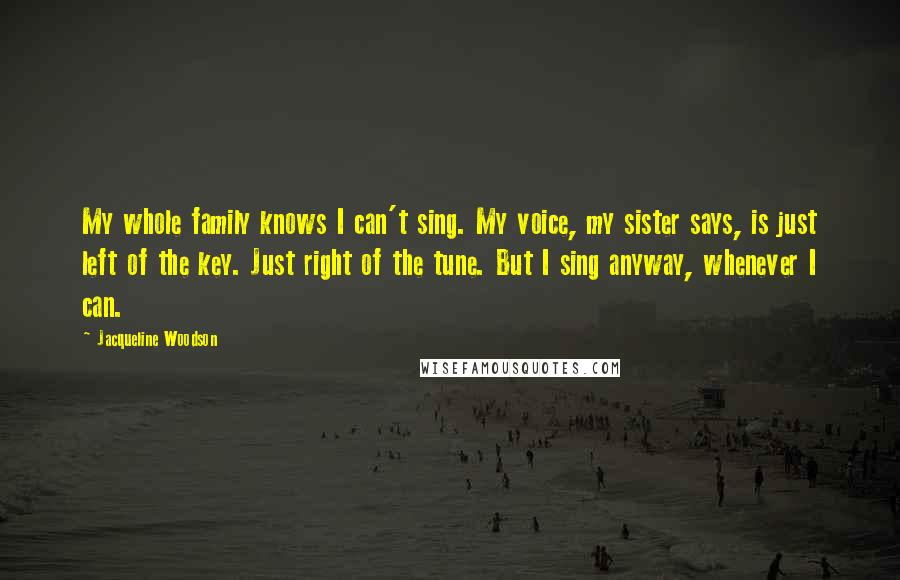 Jacqueline Woodson Quotes: My whole family knows I can't sing. My voice, my sister says, is just left of the key. Just right of the tune. But I sing anyway, whenever I can.