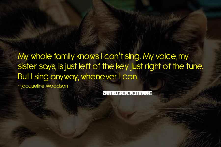 Jacqueline Woodson Quotes: My whole family knows I can't sing. My voice, my sister says, is just left of the key. Just right of the tune. But I sing anyway, whenever I can.