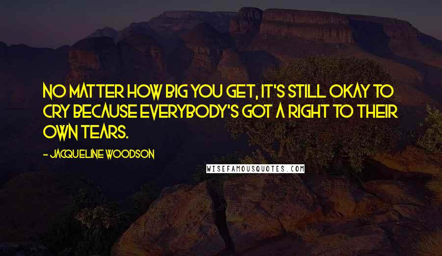 Jacqueline Woodson Quotes: No matter how big you get, it's still okay to cry because everybody's got a right to their own tears.