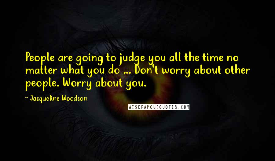 Jacqueline Woodson Quotes: People are going to judge you all the time no matter what you do ... Don't worry about other people. Worry about you.