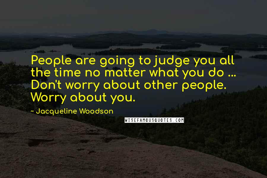 Jacqueline Woodson Quotes: People are going to judge you all the time no matter what you do ... Don't worry about other people. Worry about you.