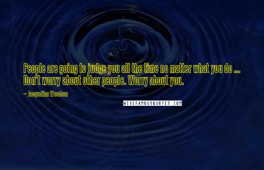 Jacqueline Woodson Quotes: People are going to judge you all the time no matter what you do ... Don't worry about other people. Worry about you.