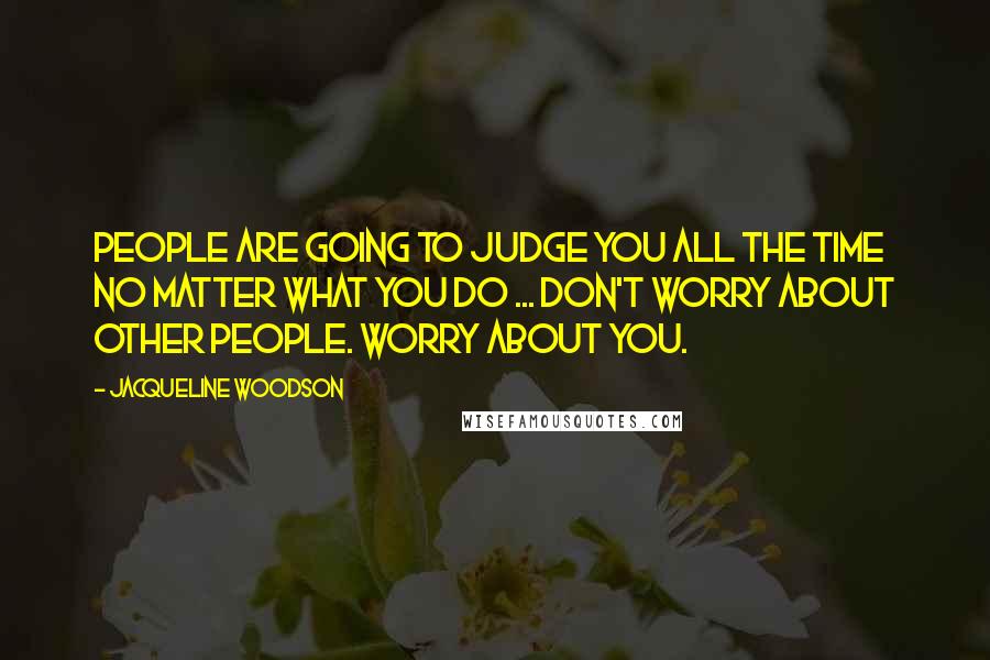 Jacqueline Woodson Quotes: People are going to judge you all the time no matter what you do ... Don't worry about other people. Worry about you.