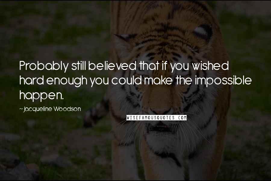 Jacqueline Woodson Quotes: Probably still believed that if you wished hard enough you could make the impossible happen.