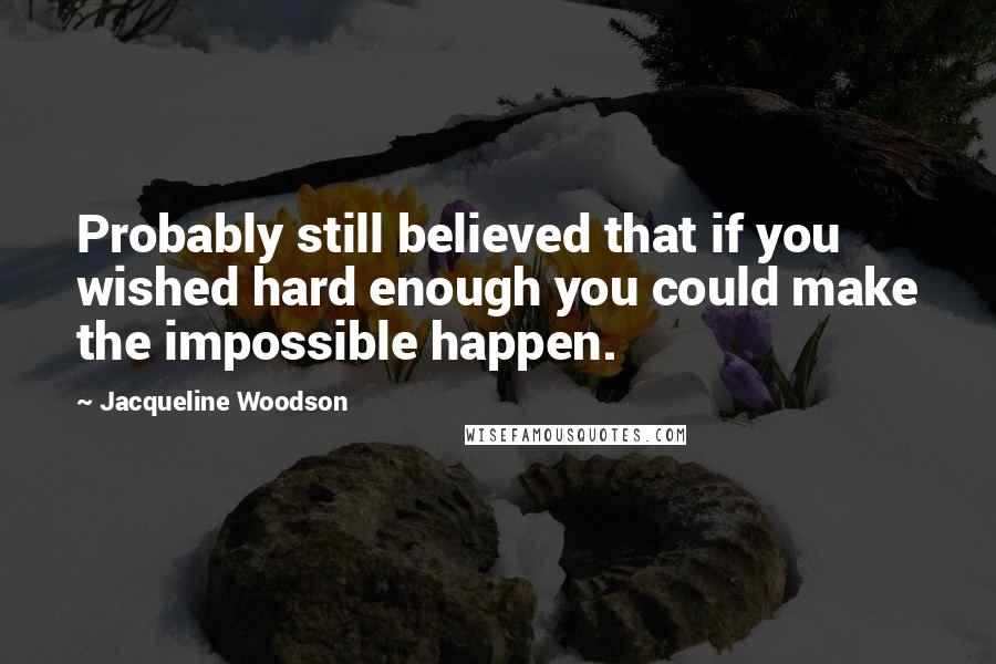 Jacqueline Woodson Quotes: Probably still believed that if you wished hard enough you could make the impossible happen.