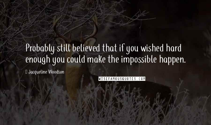 Jacqueline Woodson Quotes: Probably still believed that if you wished hard enough you could make the impossible happen.