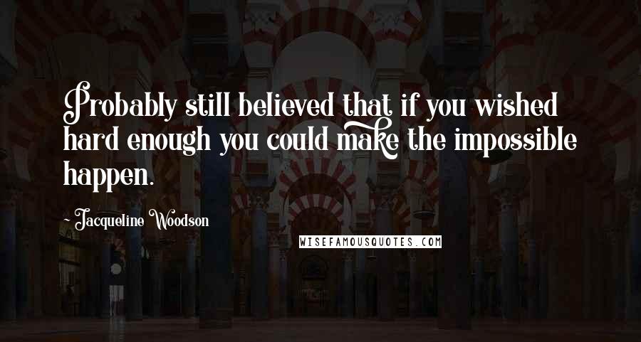 Jacqueline Woodson Quotes: Probably still believed that if you wished hard enough you could make the impossible happen.