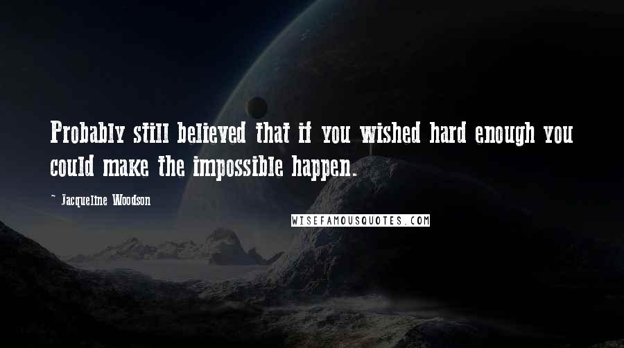 Jacqueline Woodson Quotes: Probably still believed that if you wished hard enough you could make the impossible happen.