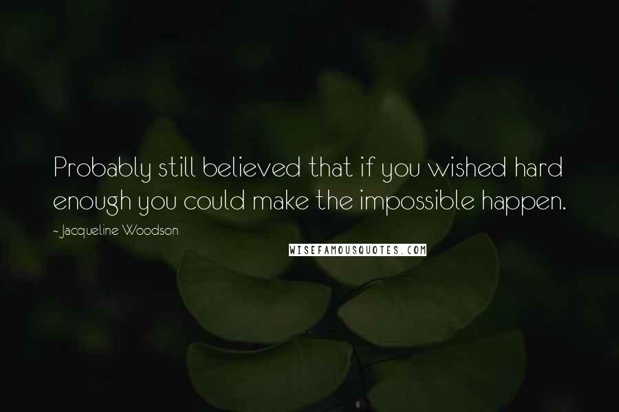 Jacqueline Woodson Quotes: Probably still believed that if you wished hard enough you could make the impossible happen.