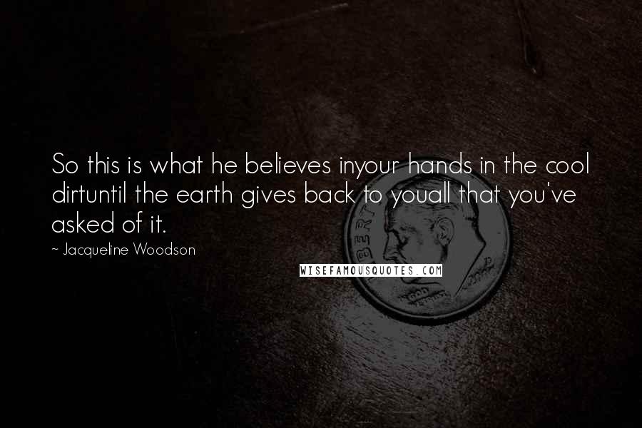 Jacqueline Woodson Quotes: So this is what he believes inyour hands in the cool dirtuntil the earth gives back to youall that you've asked of it.