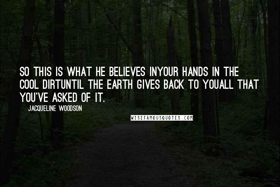 Jacqueline Woodson Quotes: So this is what he believes inyour hands in the cool dirtuntil the earth gives back to youall that you've asked of it.