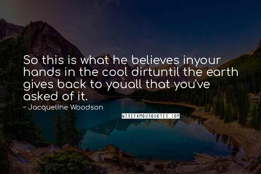 Jacqueline Woodson Quotes: So this is what he believes inyour hands in the cool dirtuntil the earth gives back to youall that you've asked of it.