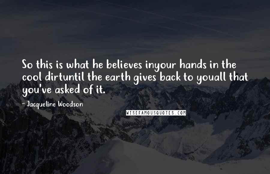 Jacqueline Woodson Quotes: So this is what he believes inyour hands in the cool dirtuntil the earth gives back to youall that you've asked of it.