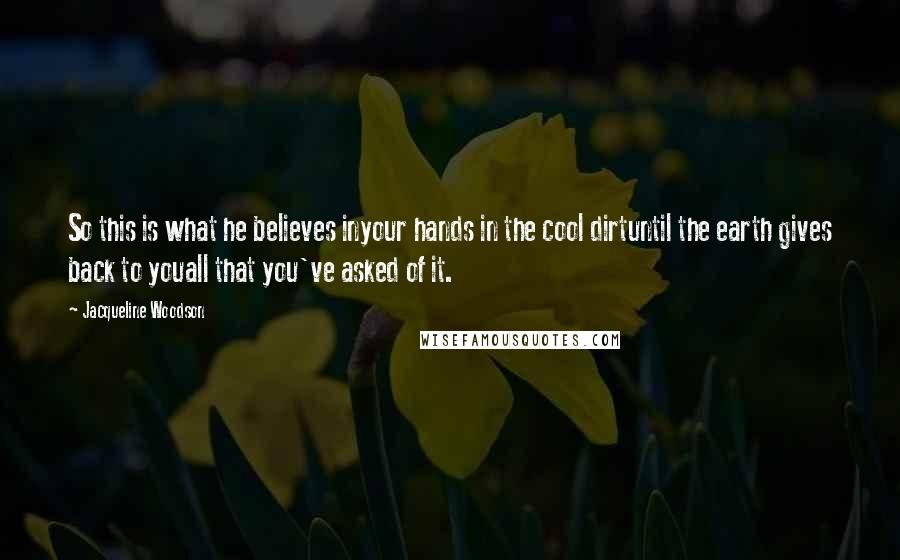 Jacqueline Woodson Quotes: So this is what he believes inyour hands in the cool dirtuntil the earth gives back to youall that you've asked of it.