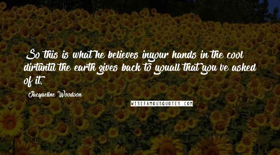 Jacqueline Woodson Quotes: So this is what he believes inyour hands in the cool dirtuntil the earth gives back to youall that you've asked of it.