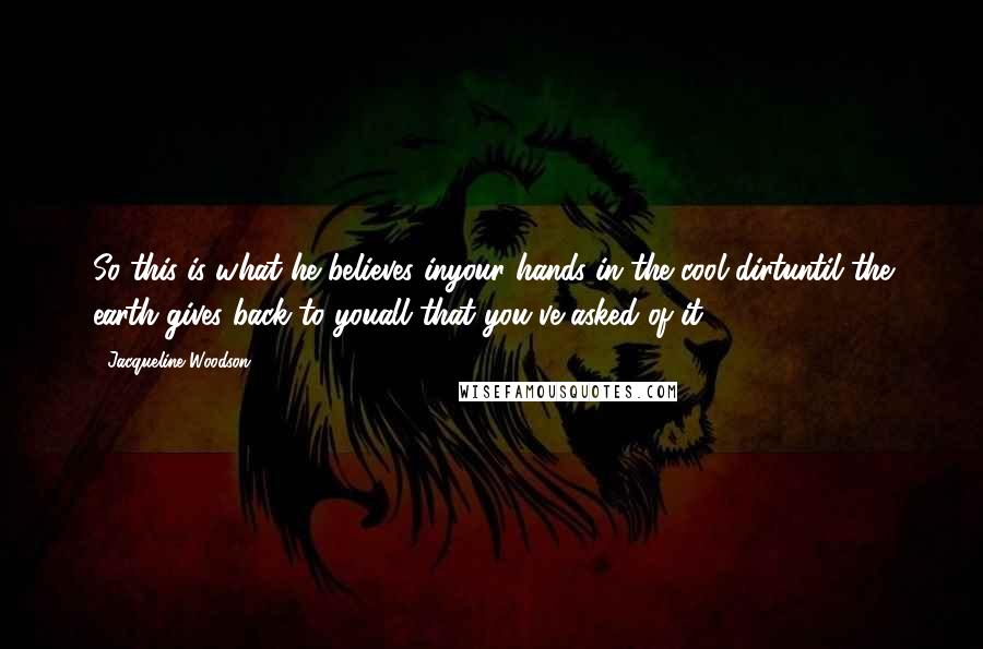 Jacqueline Woodson Quotes: So this is what he believes inyour hands in the cool dirtuntil the earth gives back to youall that you've asked of it.