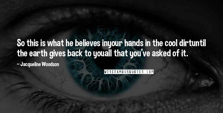 Jacqueline Woodson Quotes: So this is what he believes inyour hands in the cool dirtuntil the earth gives back to youall that you've asked of it.