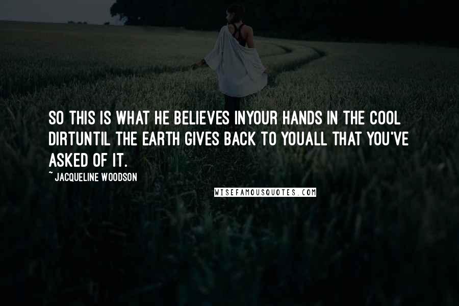 Jacqueline Woodson Quotes: So this is what he believes inyour hands in the cool dirtuntil the earth gives back to youall that you've asked of it.